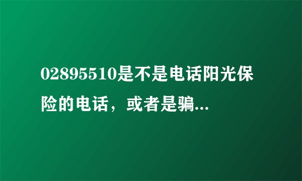02895510是不是电话阳光保险的电话，或者是骗子，知道的麻烦解答下，小弟谢了