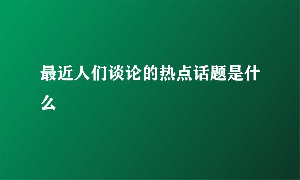 最近人们谈论的热点话题是什么