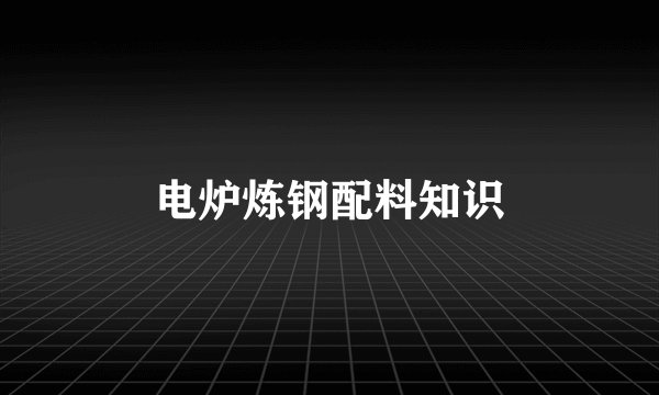 电炉炼钢配料知识