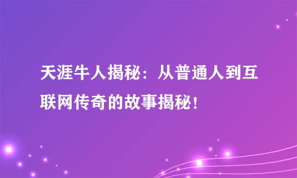 天涯牛人揭秘：从普通人到互联网传奇的故事揭秘！