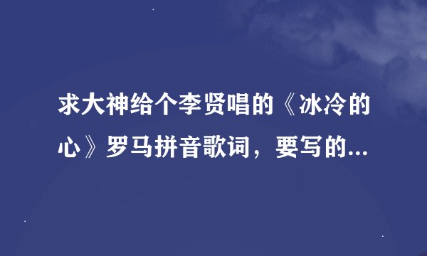 求大神给个李贤唱的《冰冷的心》罗马拼音歌词，要写的清楚一点！