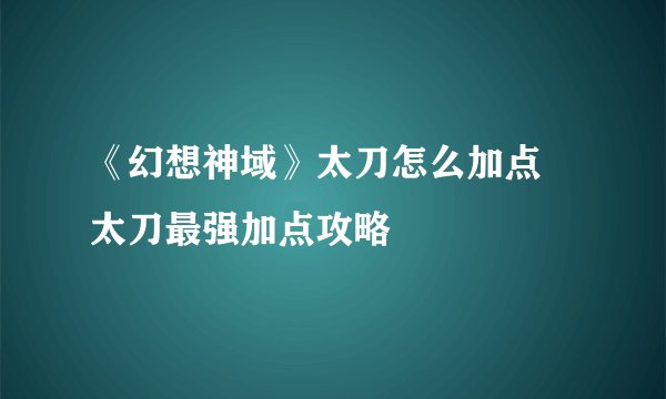 《幻想神域》太刀怎么加点 太刀最强加点攻略
