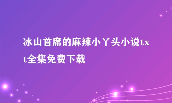 冰山首席的麻辣小丫头小说txt全集免费下载