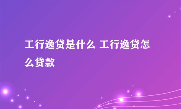 工行逸贷是什么 工行逸贷怎么贷款