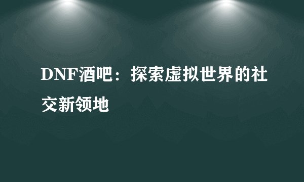 DNF酒吧:探索虚拟世界的社交新领地
