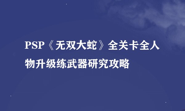 PSP《无双大蛇》全关卡全人物升级练武器研究攻略