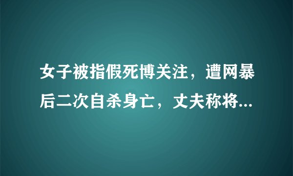 女子被指假死博关注,遭网暴后二次自杀身亡,丈夫称将追责,网暴者需要承担什么样的责任?