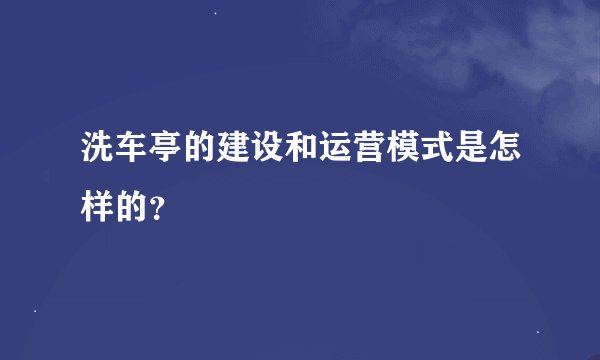 洗车亭的建设和运营模式是怎样的？