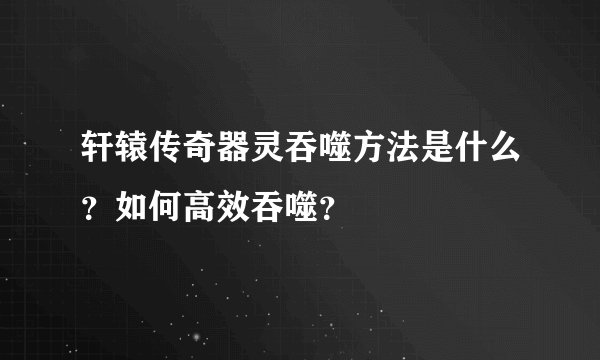 轩辕传奇器灵吞噬方法是什么？如何高效吞噬？