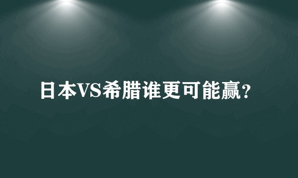 日本VS希腊谁更可能赢？