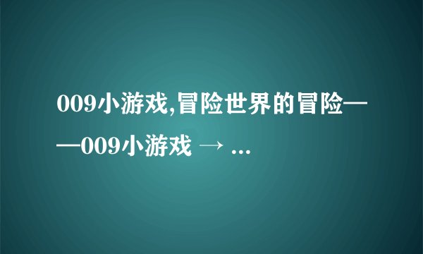 009小游戏,冒险世界的冒险——009小游戏 → 玩转冒险世界——009小游戏