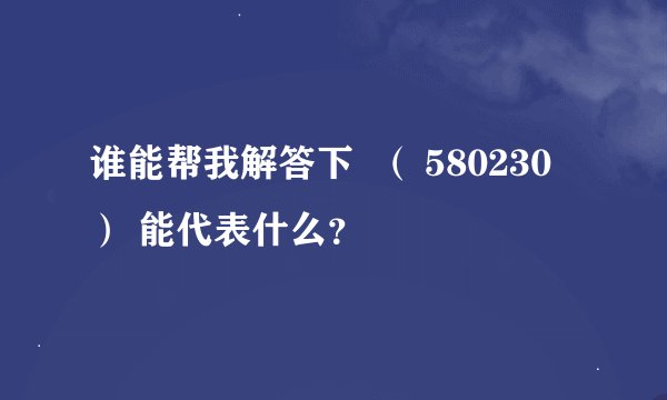 谁能帮我解答下  （ 580230 ） 能代表什么？