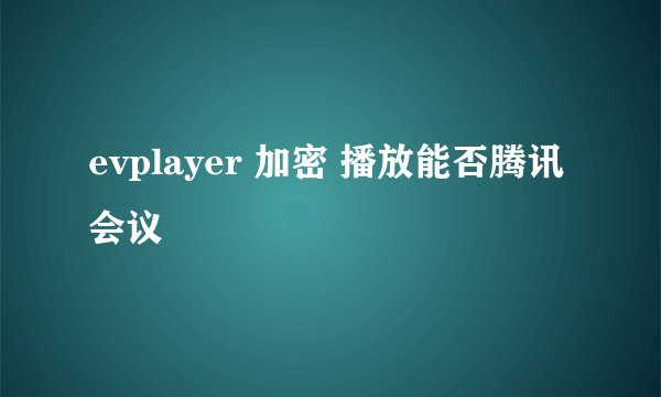 evplayer 加密 播放能否腾讯会议
