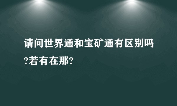 请问世界通和宝矿通有区别吗?若有在那?