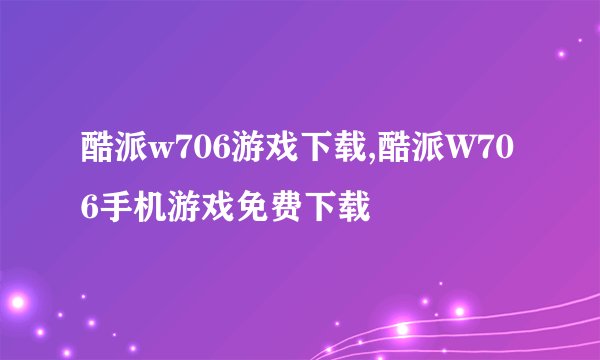 酷派w706游戏下载,酷派W706手机游戏免费下载
