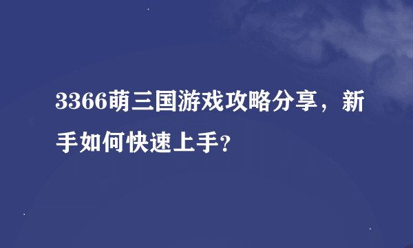 3366萌三国游戏攻略分享，新手如何快速上手？