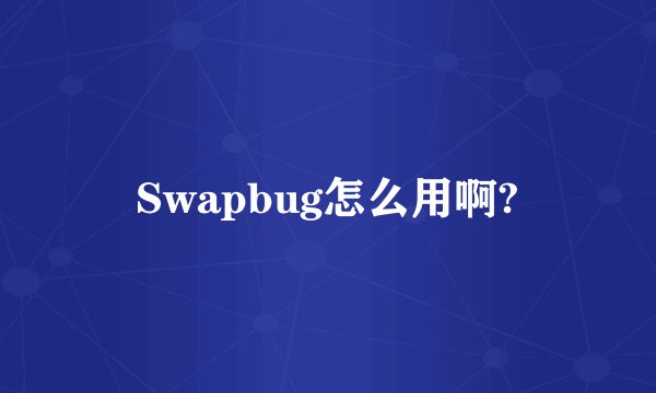 Swapbug怎么用啊?