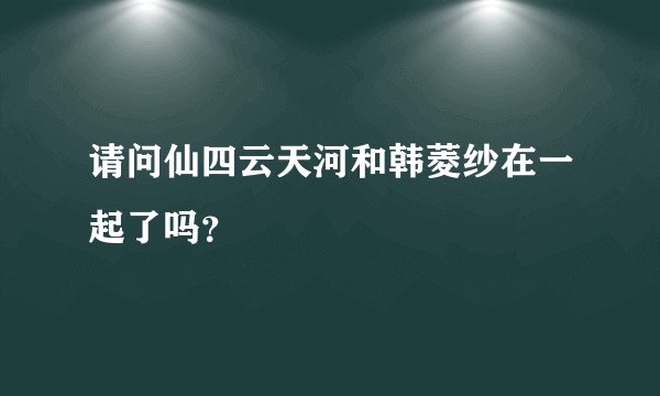 请问仙四云天河和韩菱纱在一起了吗?