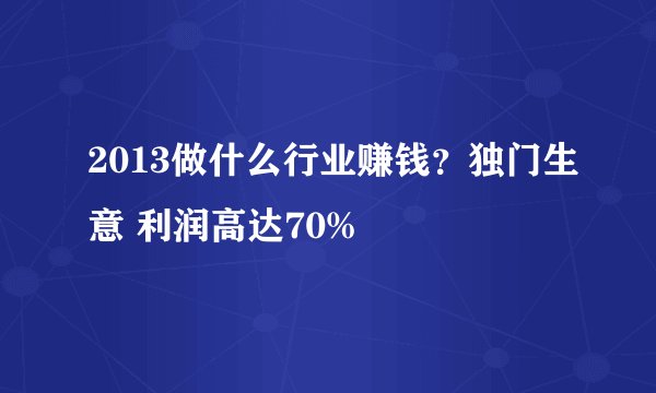 2013做什么行业赚钱？独门生意 利润高达70%