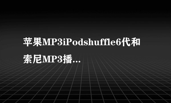 苹果MP3iPodshuffle6代和索尼MP3播放器NWZ？谁晓得啊？