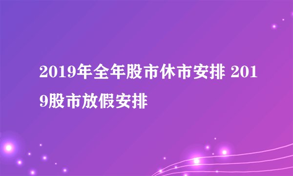 2019年全年股市休市安排 2019股市放假安排