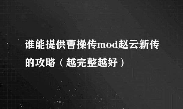 谁能提供曹操传mod赵云新传的攻略(越完整越好)