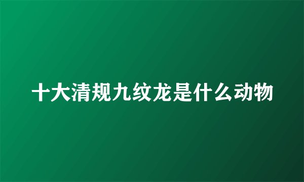 十大清规九纹龙是什么动物