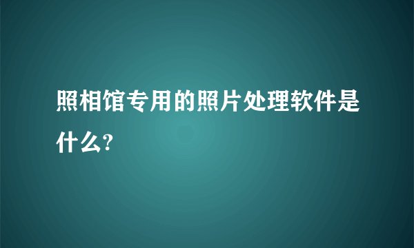 照相馆专用的照片处理软件是什么?