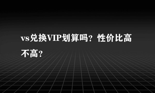 vs兑换VIP划算吗?性价比高不高?