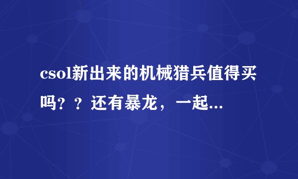 csol新出来的机械猎兵值得买吗？？还有暴龙，一起买值吗？？？