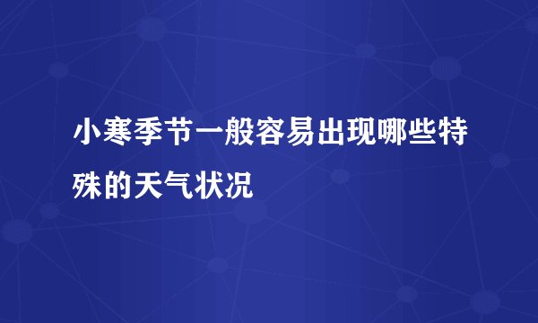 小寒季节一般容易出现哪些特殊的天气状况