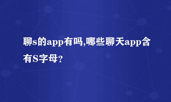 聊s的app有吗,哪些聊天app含有S字母？