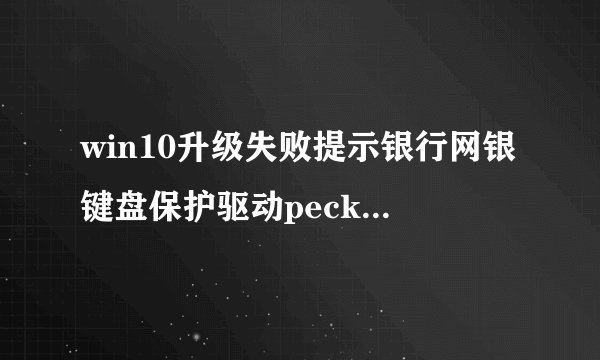 win10升级失败提示银行网银键盘保护驱动peckp.sys的解决方法