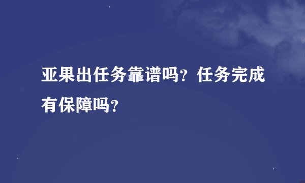 亚果出任务靠谱吗？任务完成有保障吗？
