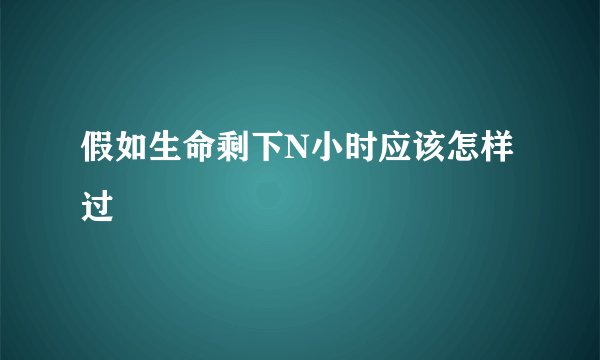 假如生命剩下N小时应该怎样过