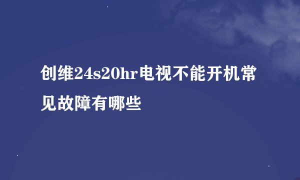 创维24s20hr电视不能开机常见故障有哪些