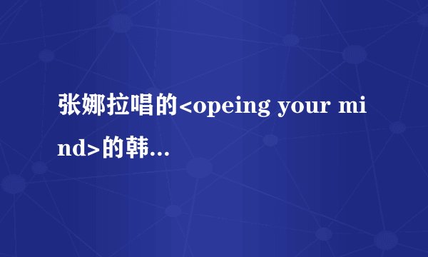 张娜拉唱的<opeing your mind>的韩文歌词(重赏!!!)