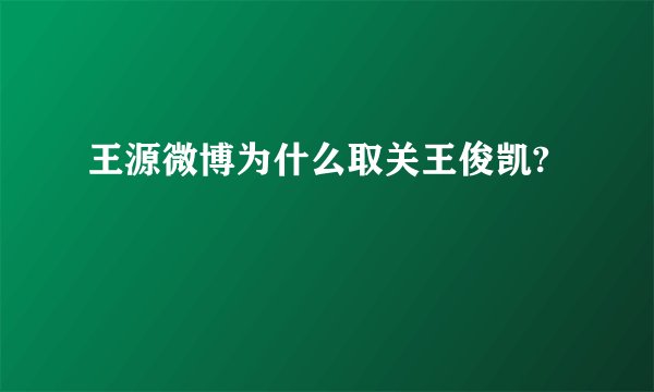 王源微博为什么取关王俊凯?
