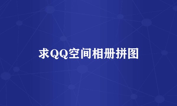 求QQ空间相册拼图