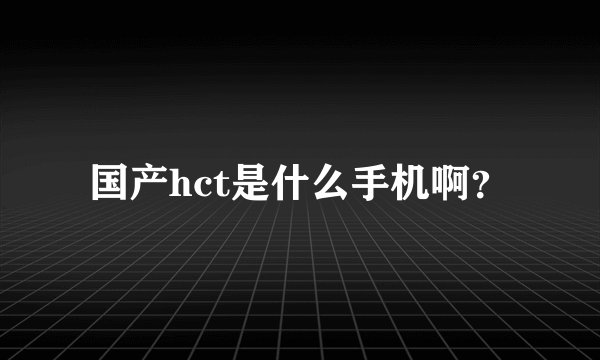 国产hct是什么手机啊？