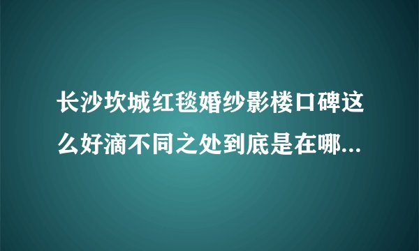长沙坎城红毯婚纱影楼口碑这么好滴不同之处到底是在哪些方面？