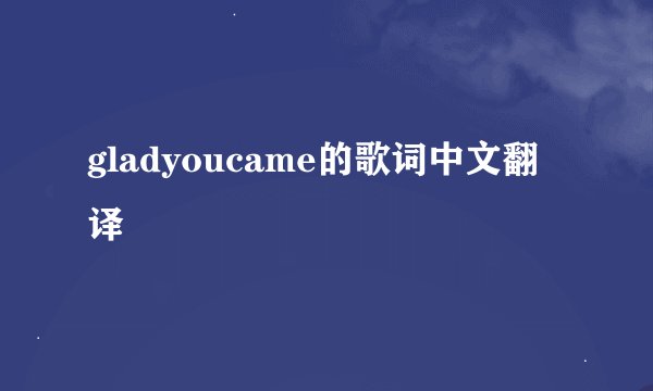 gladyoucame的歌词中文翻译