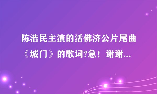 陈浩民主演的活佛济公片尾曲《城门》的歌词?急！谢谢各位网友，只要歌词就可以，