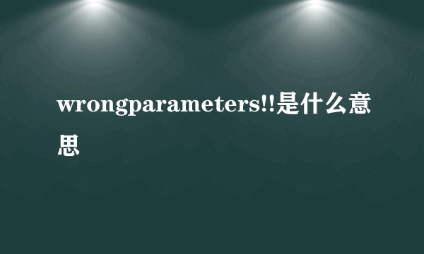 wrongparameters!!是什么意思