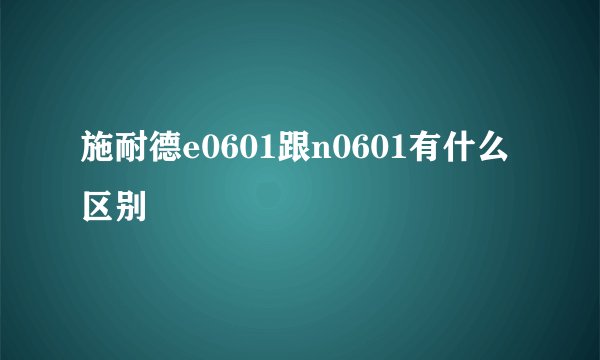 施耐德e0601跟n0601有什么区别