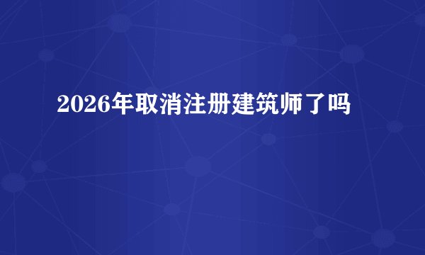 2026年取消注册建筑师了吗