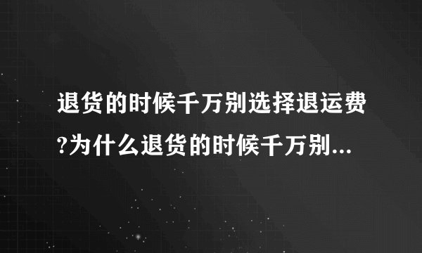退货的时候千万别选择退运费?为什么退货的时候千万别选择退运费?