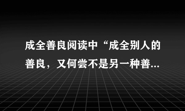 成全善良阅读中“成全别人的善良，又何尝不是另一种善良。”这句话的含义是什么？