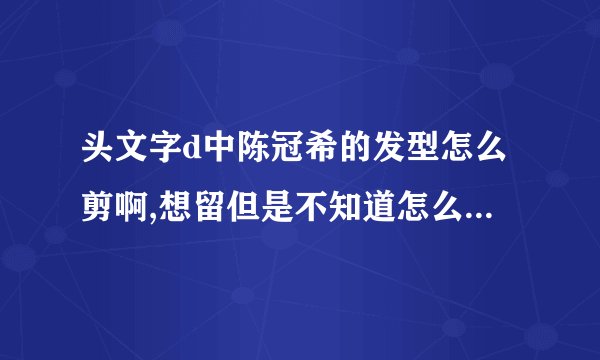 头文字d中陈冠希的发型怎么剪啊,想留但是不知道怎么留? -