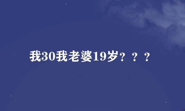 我30我老婆19岁???
